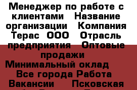 Менеджер по работе с клиентами › Название организации ­ Компания Терас, ООО › Отрасль предприятия ­ Оптовые продажи › Минимальный оклад ­ 1 - Все города Работа » Вакансии   . Псковская обл.,Великие Луки г.